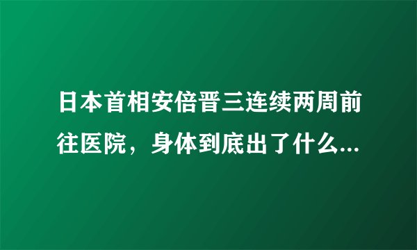 日本首相安倍晋三连续两周前往医院，身体到底出了什么问题？日本专家这么说...