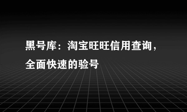 黑号库：淘宝旺旺信用查询，全面快速的验号