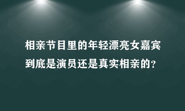 相亲节目里的年轻漂亮女嘉宾到底是演员还是真实相亲的？