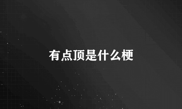 有点顶是什么梗