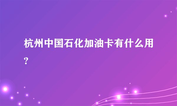 杭州中国石化加油卡有什么用?