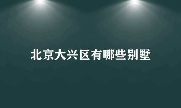 北京大兴区有哪些别墅