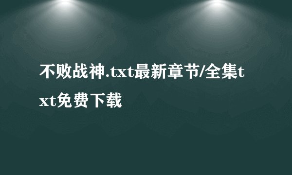 不败战神.txt最新章节/全集txt免费下载