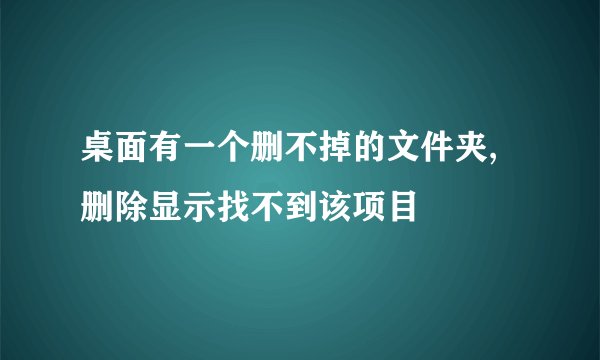 桌面有一个删不掉的文件夹,删除显示找不到该项目