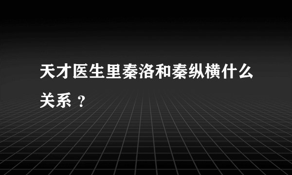 天才医生里秦洛和秦纵横什么关系 ？