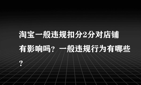 淘宝一般违规扣分2分对店铺有影响吗？一般违规行为有哪些？