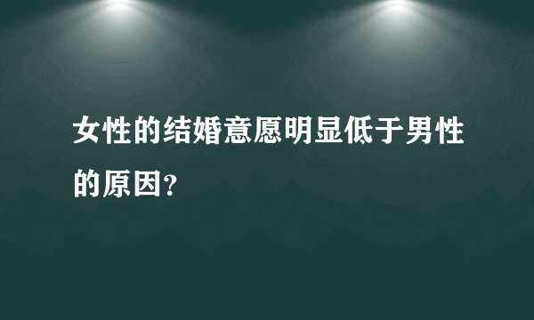女性的结婚意愿明显低于男性的原因？