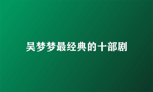 吴梦梦最经典的十部剧