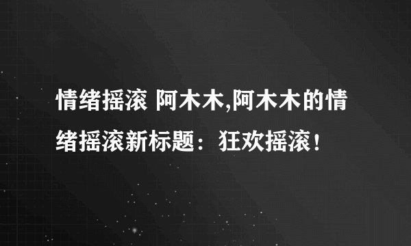 情绪摇滚 阿木木,阿木木的情绪摇滚新标题：狂欢摇滚！