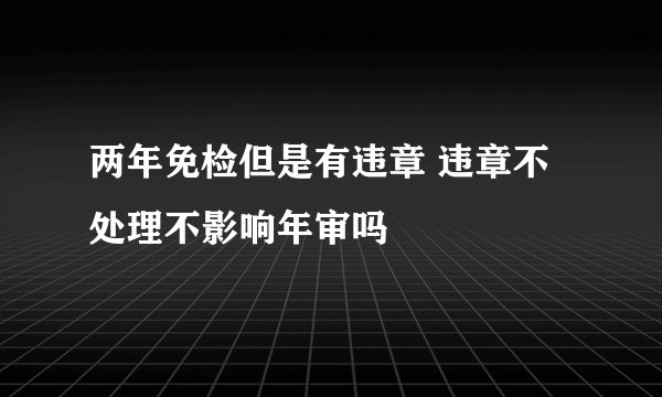 两年免检但是有违章 违章不处理不影响年审吗