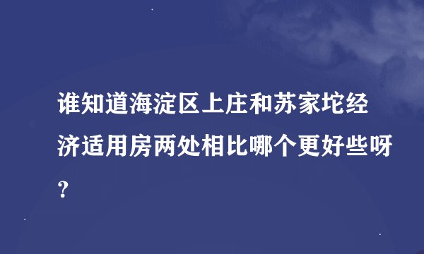 谁知道海淀区上庄和苏家坨经济适用房两处相比哪个更好些呀?