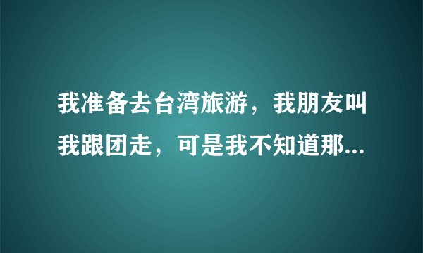 我准备去台湾旅游，我朋友叫我跟团走，可是我不知道那个旅行社好点大家给点意见。