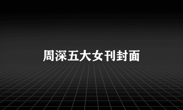 周深五大女刊封面