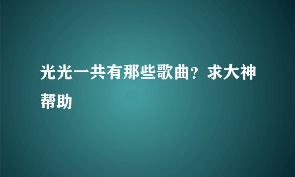光光一共有那些歌曲？求大神帮助