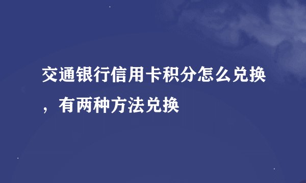 交通银行信用卡积分怎么兑换，有两种方法兑换