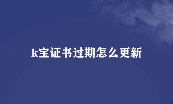 k宝证书过期怎么更新