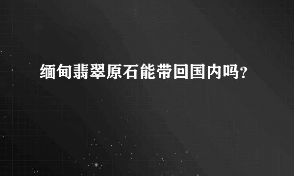 缅甸翡翠原石能带回国内吗？