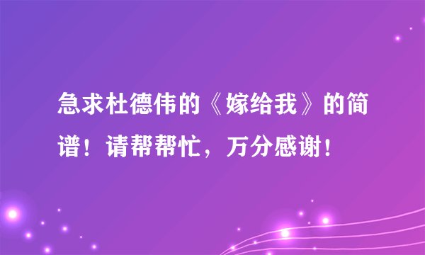 急求杜德伟的《嫁给我》的简谱！请帮帮忙，万分感谢！