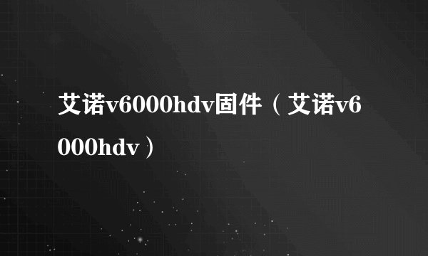 艾诺v6000hdv固件(艾诺v6000hdv)