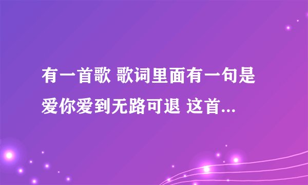 有一首歌 歌词里面有一句是 爱你爱到无路可退 这首歌的歌名是什么了