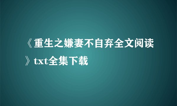 《重生之嫌妻不自弃全文阅读》txt全集下载