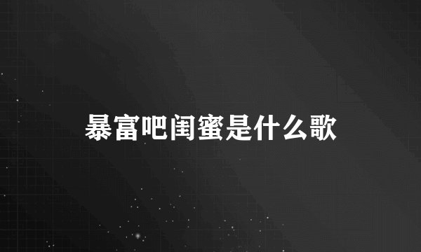 暴富吧闺蜜是什么歌