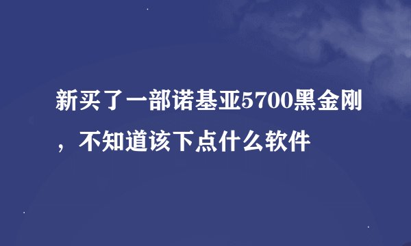 新买了一部诺基亚5700黑金刚，不知道该下点什么软件