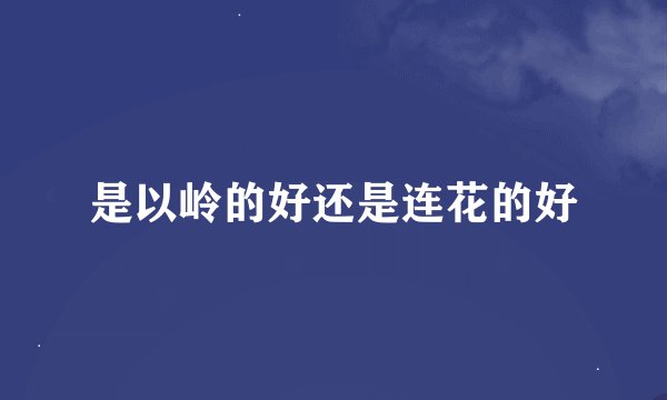 是以岭的好还是连花的好