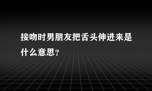接吻时男朋友把舌头伸进来是什么意思？