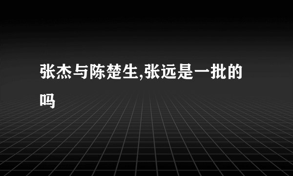 张杰与陈楚生,张远是一批的吗