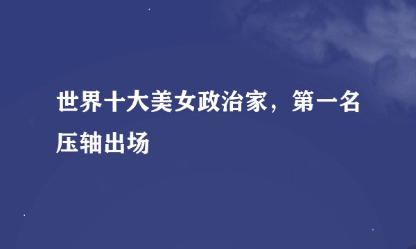 世界十大美女政治家，第一名压轴出场