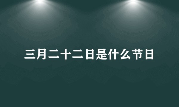 三月二十二日是什么节日