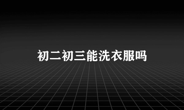 初二初三能洗衣服吗