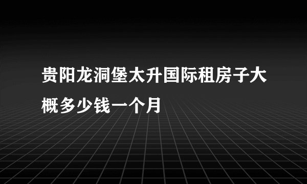 贵阳龙洞堡太升国际租房子大概多少钱一个月