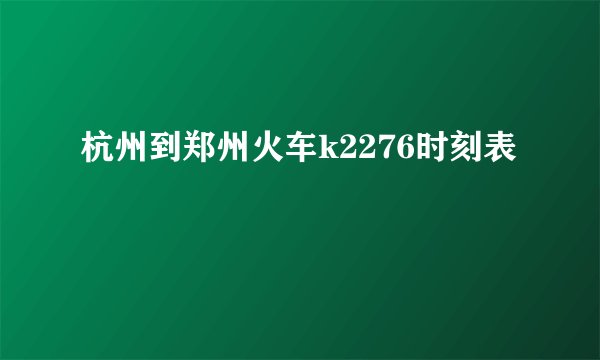 杭州到郑州火车k2276时刻表