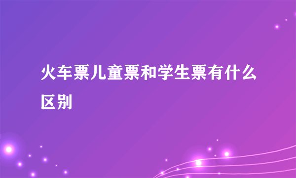 火车票儿童票和学生票有什么区别