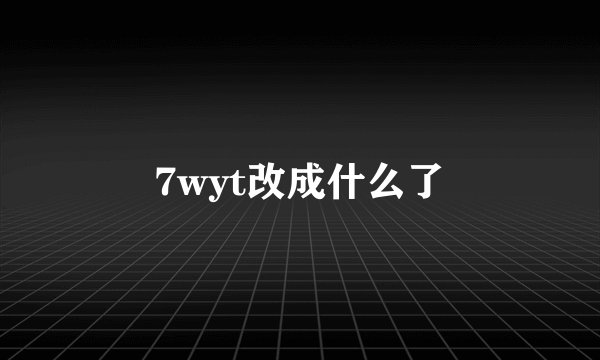 7wyt改成什么了