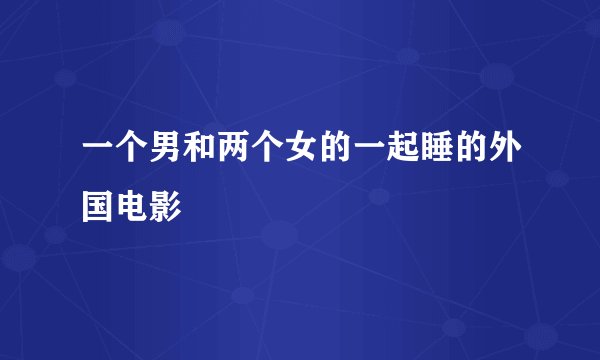 一个男和两个女的一起睡的外国电影