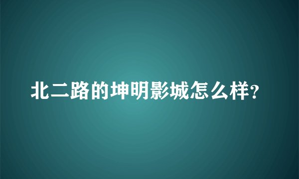 北二路的坤明影城怎么样？