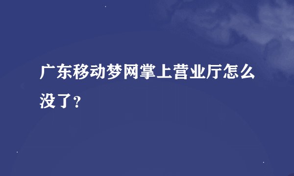 广东移动梦网掌上营业厅怎么没了？