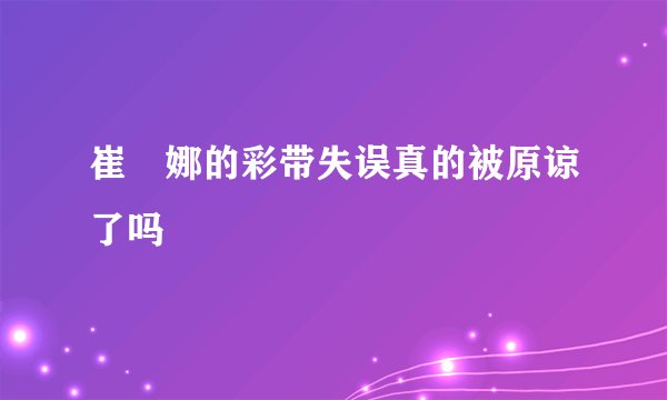 崔叡娜的彩带失误真的被原谅了吗
