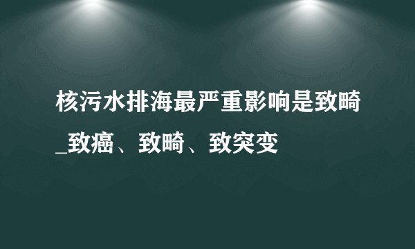核污水排海最严重影响是致畸_致癌、致畸、致突变