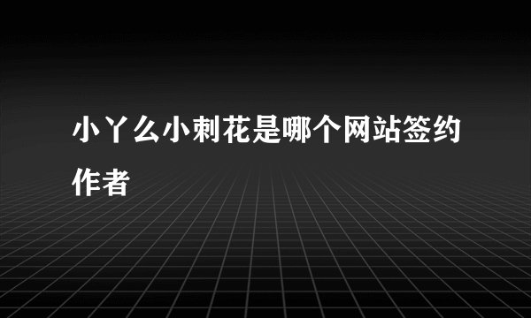 小丫么小刺花是哪个网站签约作者