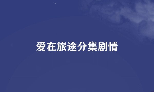 爱在旅途分集剧情