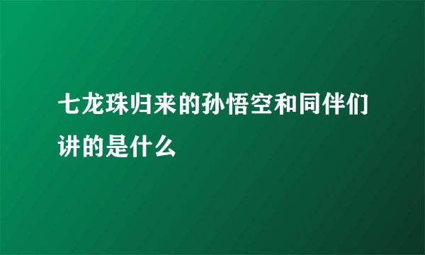 七龙珠归来的孙悟空和同伴们讲的是什么