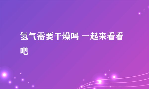 氢气需要干燥吗 一起来看看吧