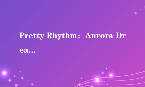 Pretty Rhythm：Aurora Dream角色Prism Jump