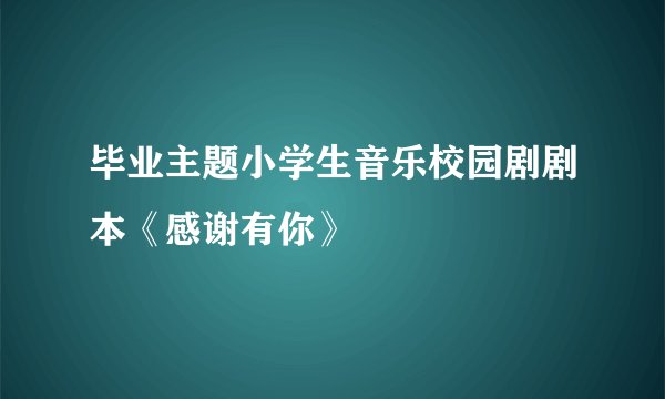 毕业主题小学生音乐校园剧剧本《感谢有你》
