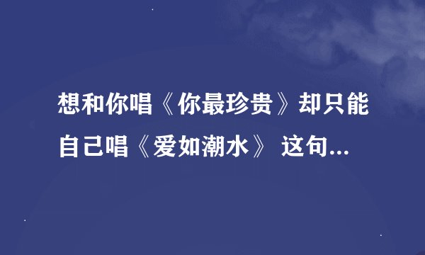 想和你唱《你最珍贵》却只能自己唱《爱如潮水》 这句歌词是哪首歌的啊