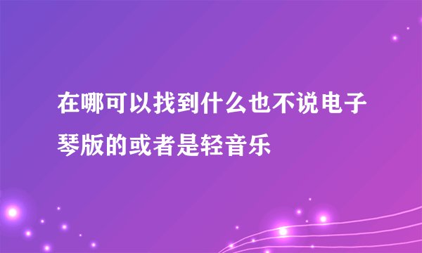 在哪可以找到什么也不说电子琴版的或者是轻音乐